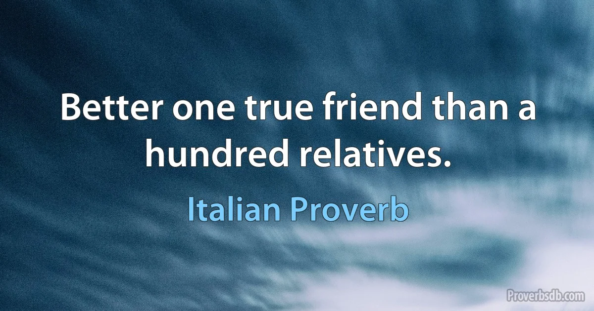 Better one true friend than a hundred relatives. (Italian Proverb)