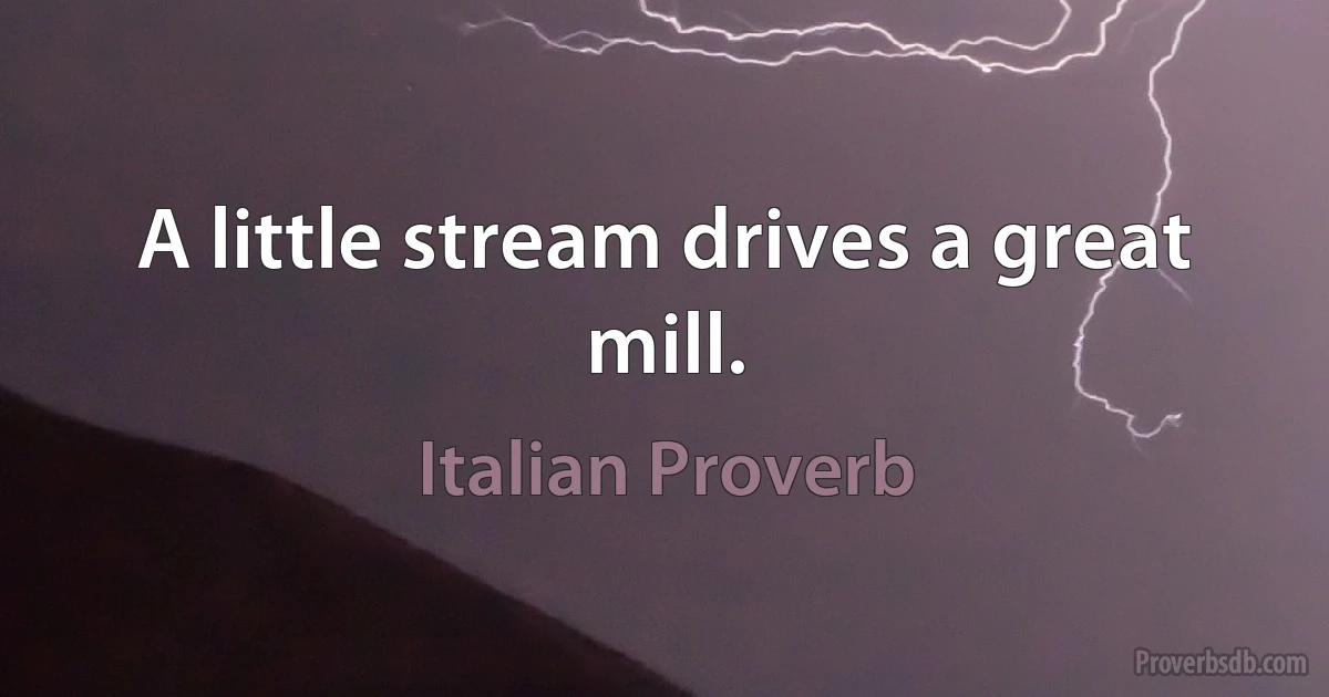 A little stream drives a great mill. (Italian Proverb)