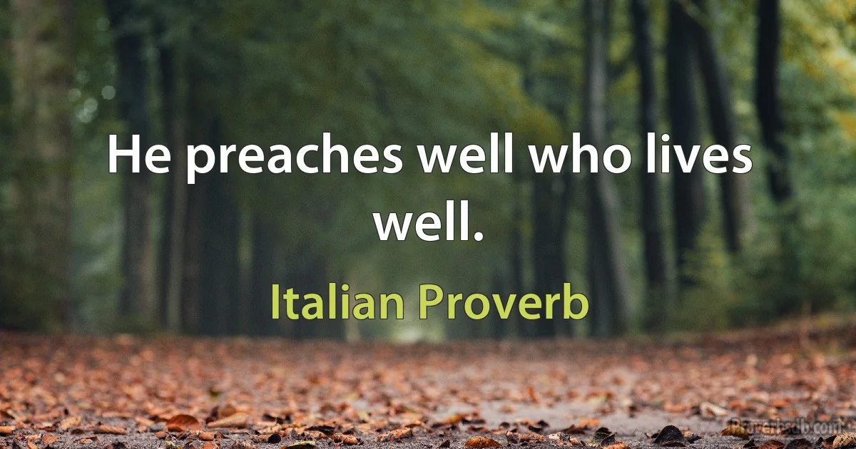 He preaches well who lives well. (Italian Proverb)