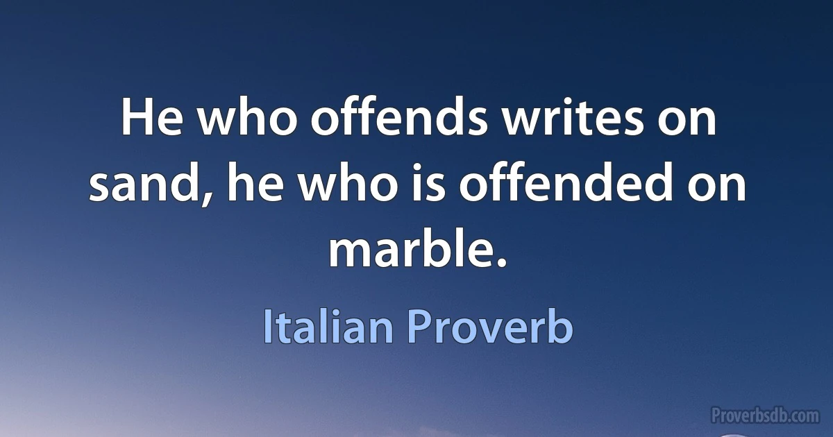 He who offends writes on sand, he who is offended on marble. (Italian Proverb)