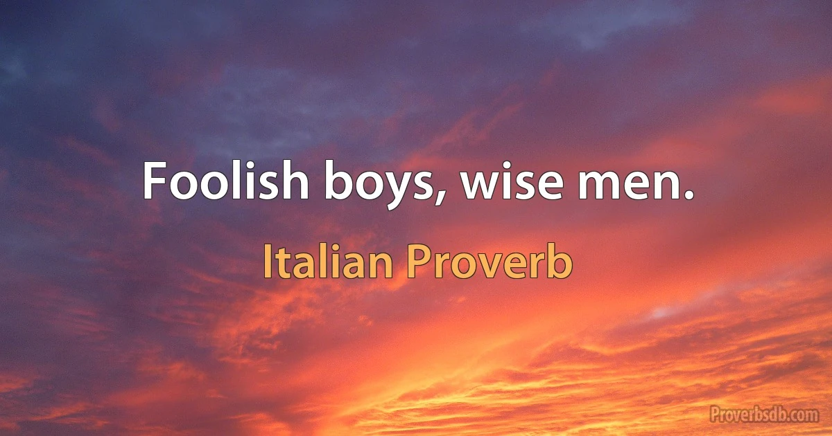 Foolish boys, wise men. (Italian Proverb)