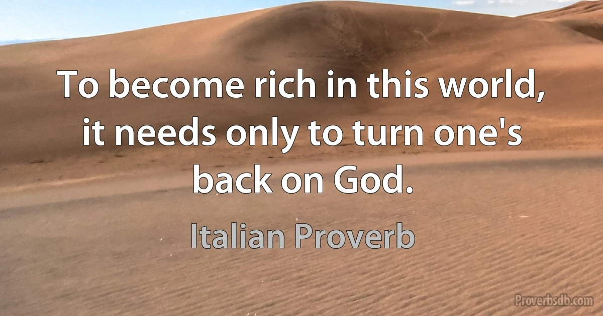 To become rich in this world, it needs only to turn one's back on God. (Italian Proverb)