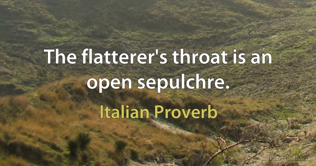 The flatterer's throat is an open sepulchre. (Italian Proverb)