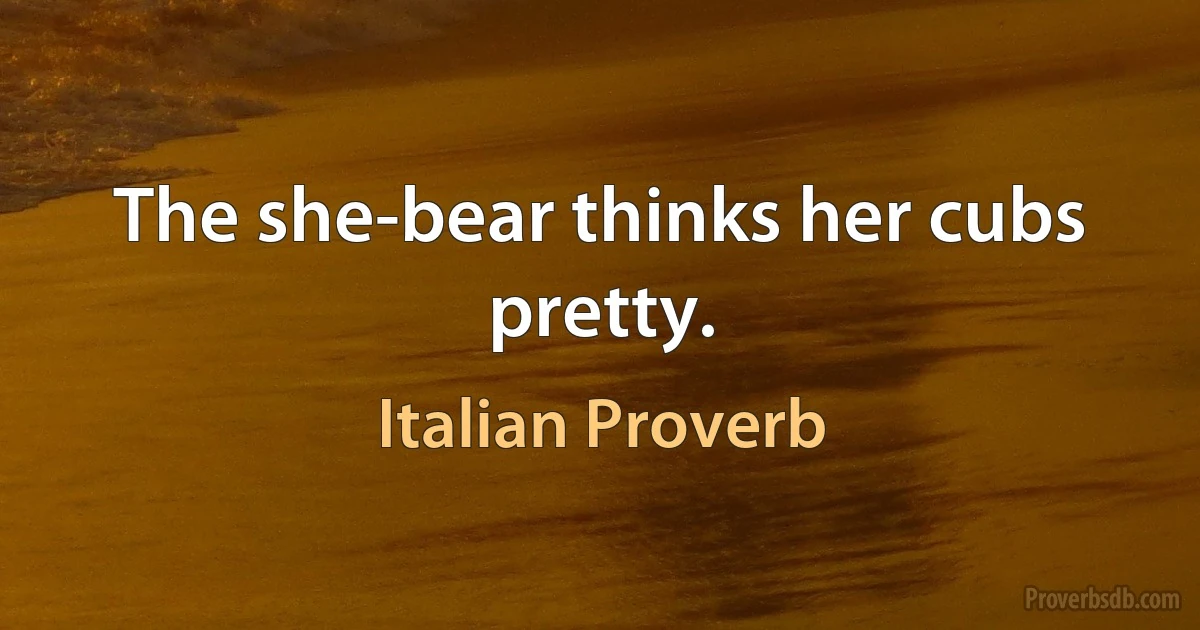 The she-bear thinks her cubs pretty. (Italian Proverb)