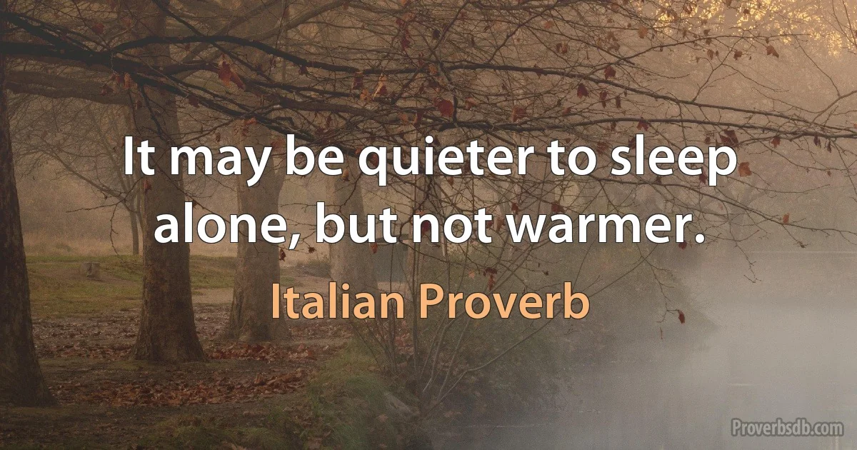 It may be quieter to sleep alone, but not warmer. (Italian Proverb)