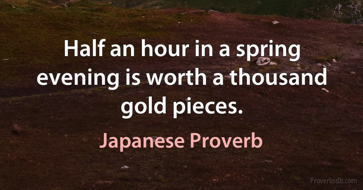 Half an hour in a spring evening is worth a thousand gold pieces. (Japanese Proverb)