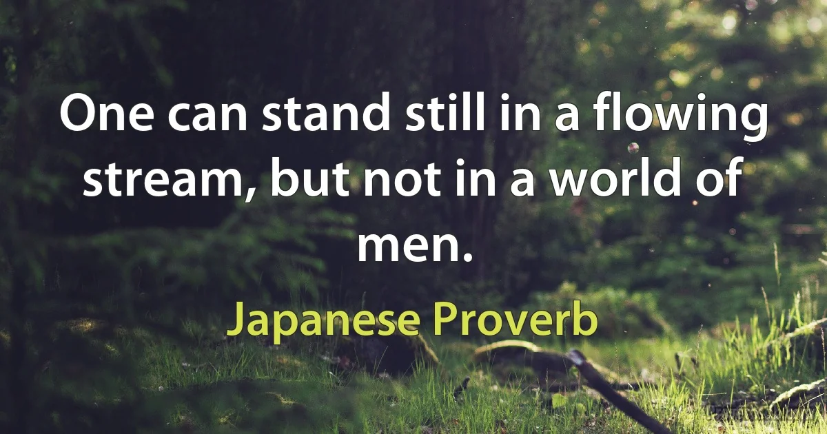 One can stand still in a flowing stream, but not in a world of men. (Japanese Proverb)