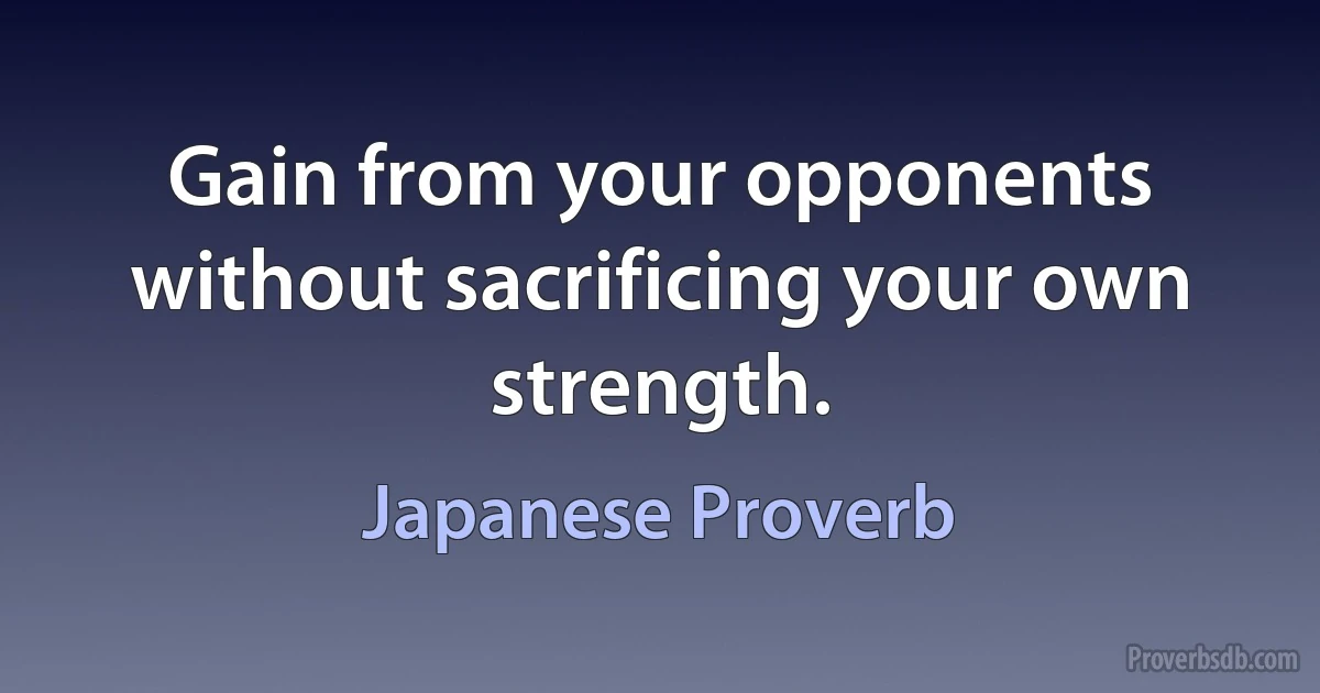 Gain from your opponents without sacrificing your own strength. (Japanese Proverb)