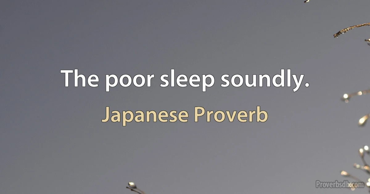 The poor sleep soundly. (Japanese Proverb)