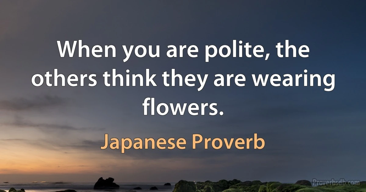 When you are polite, the others think they are wearing flowers. (Japanese Proverb)