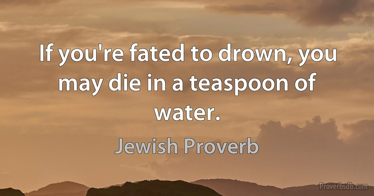 If you're fated to drown, you may die in a teaspoon of water. (Jewish Proverb)