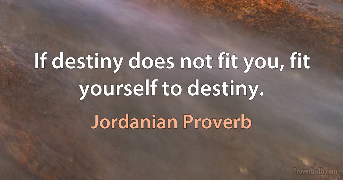 If destiny does not fit you, fit yourself to destiny. (Jordanian Proverb)