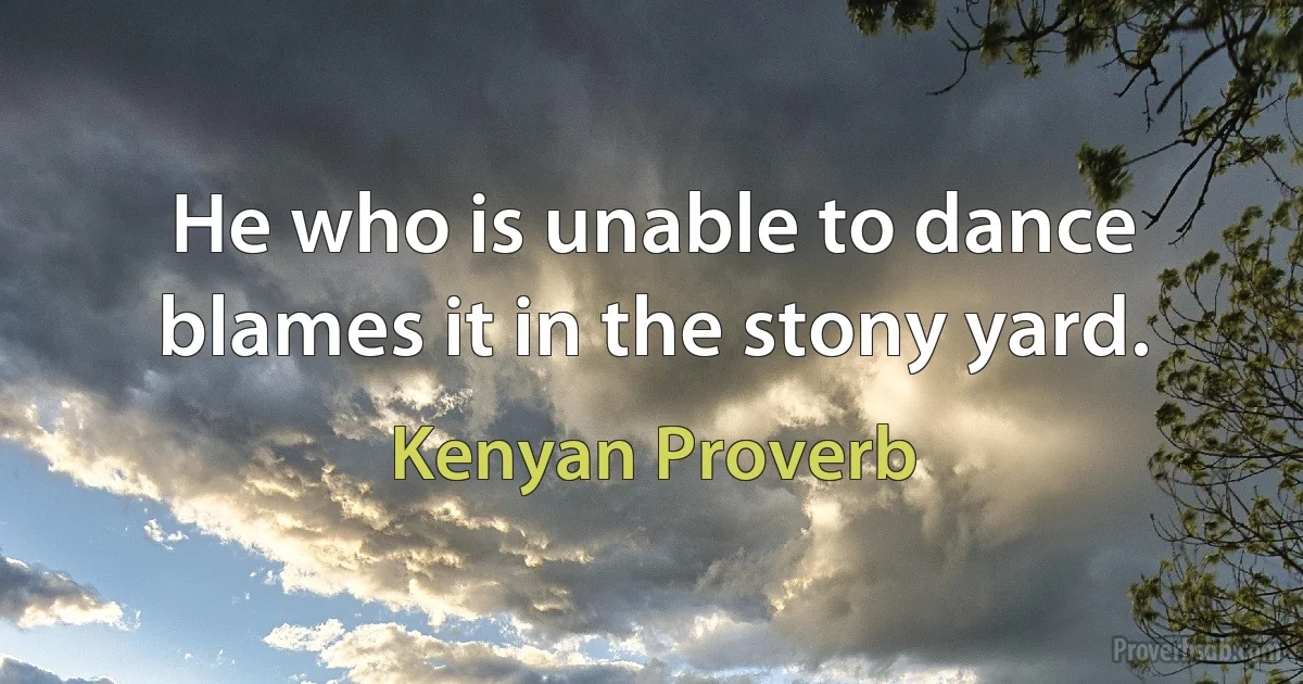 He who is unable to dance blames it in the stony yard. (Kenyan Proverb)