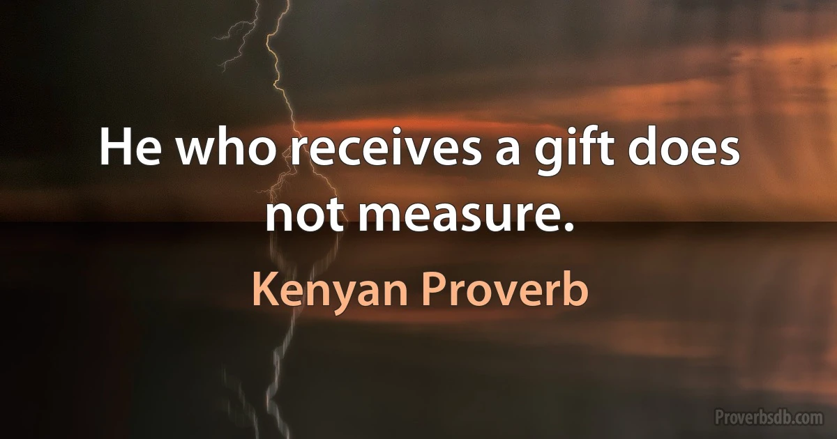 He who receives a gift does not measure. (Kenyan Proverb)