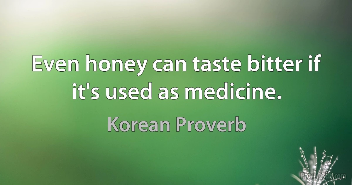 Even honey can taste bitter if it's used as medicine. (Korean Proverb)