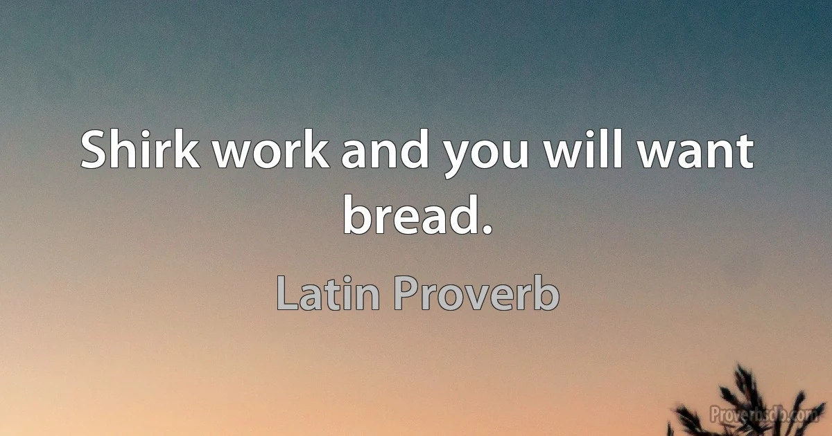 Shirk work and you will want bread. (Latin Proverb)