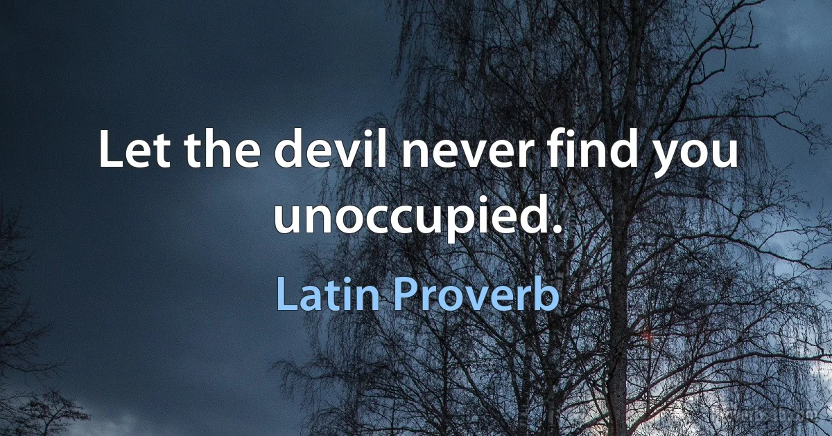 Let the devil never find you unoccupied. (Latin Proverb)