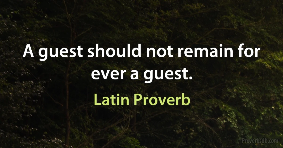 A guest should not remain for ever a guest. (Latin Proverb)