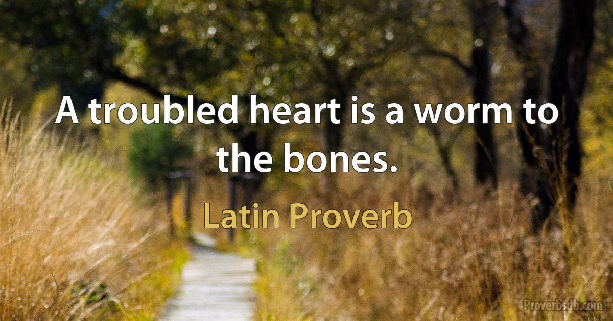 A troubled heart is a worm to the bones. (Latin Proverb)