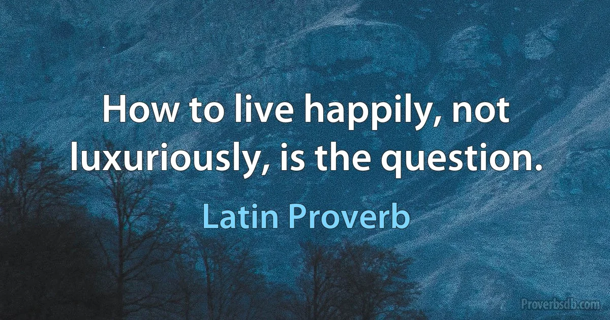 How to live happily, not luxuriously, is the question. (Latin Proverb)