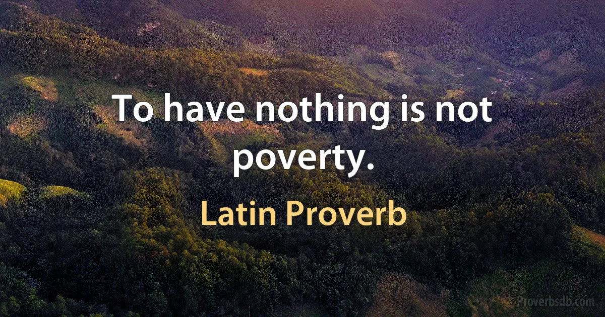 To have nothing is not poverty. (Latin Proverb)