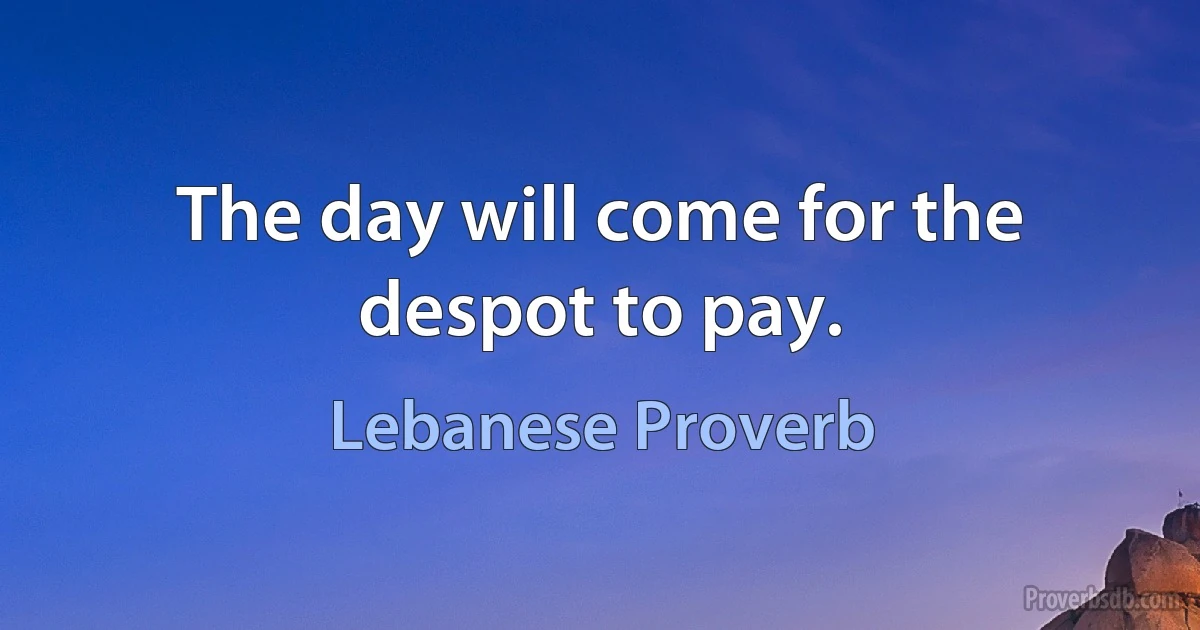 The day will come for the despot to pay. (Lebanese Proverb)