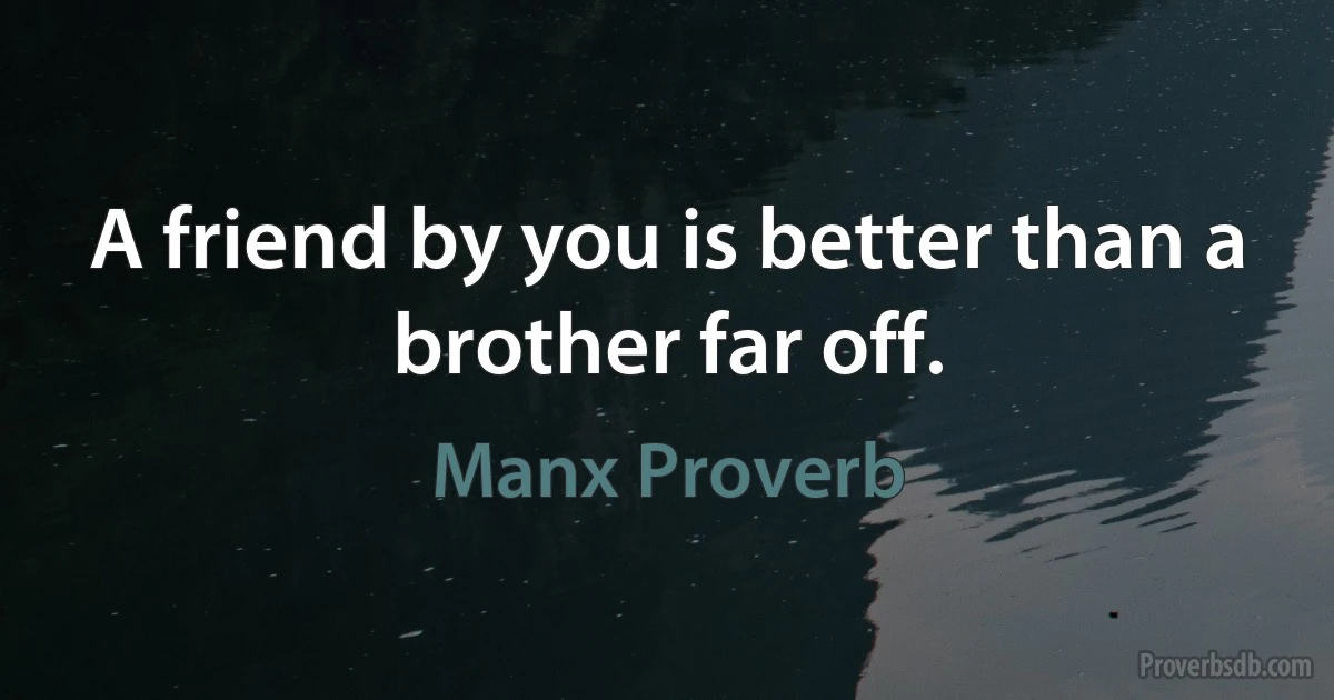 A friend by you is better than a brother far off. (Manx Proverb)