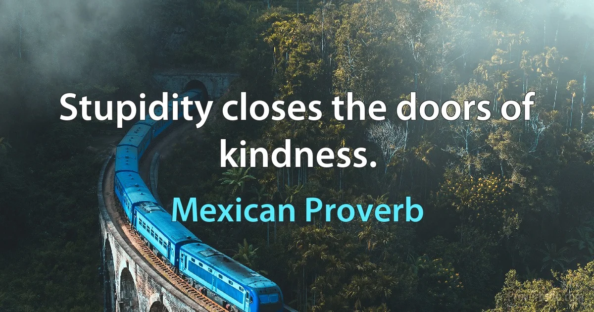 Stupidity closes the doors of kindness. (Mexican Proverb)