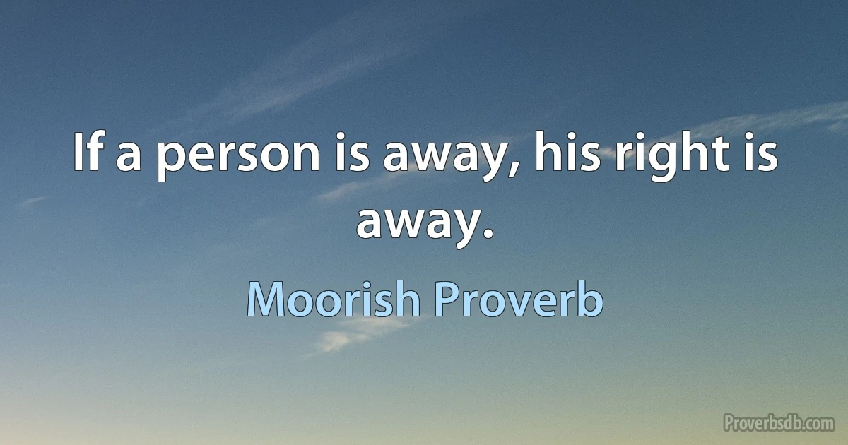 If a person is away, his right is away. (Moorish Proverb)