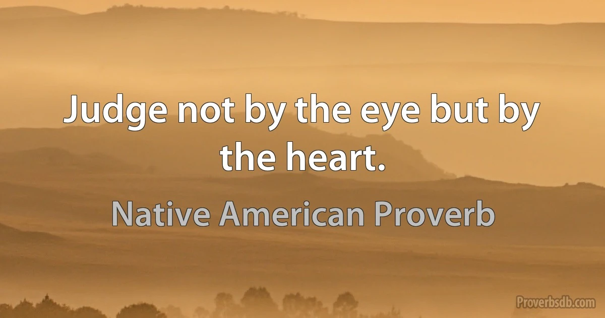 Judge not by the eye but by the heart. (Native American Proverb)