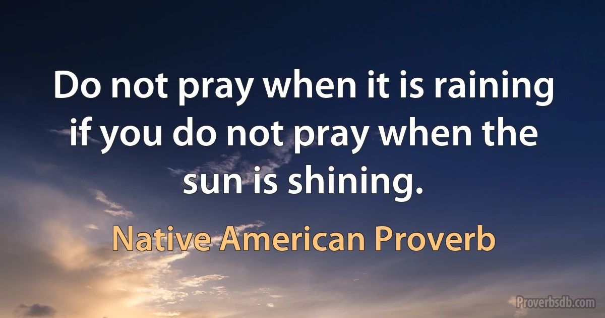 Do not pray when it is raining if you do not pray when the sun is shining. (Native American Proverb)