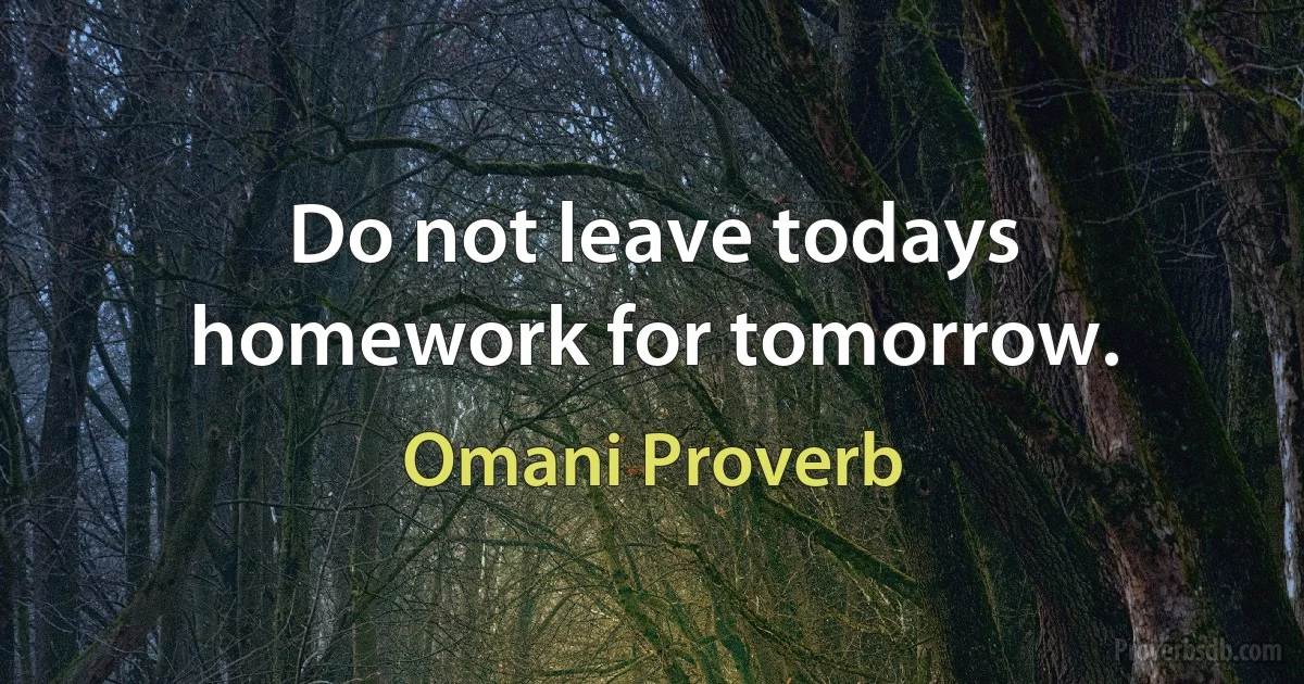 Do not leave todays homework for tomorrow. (Omani Proverb)