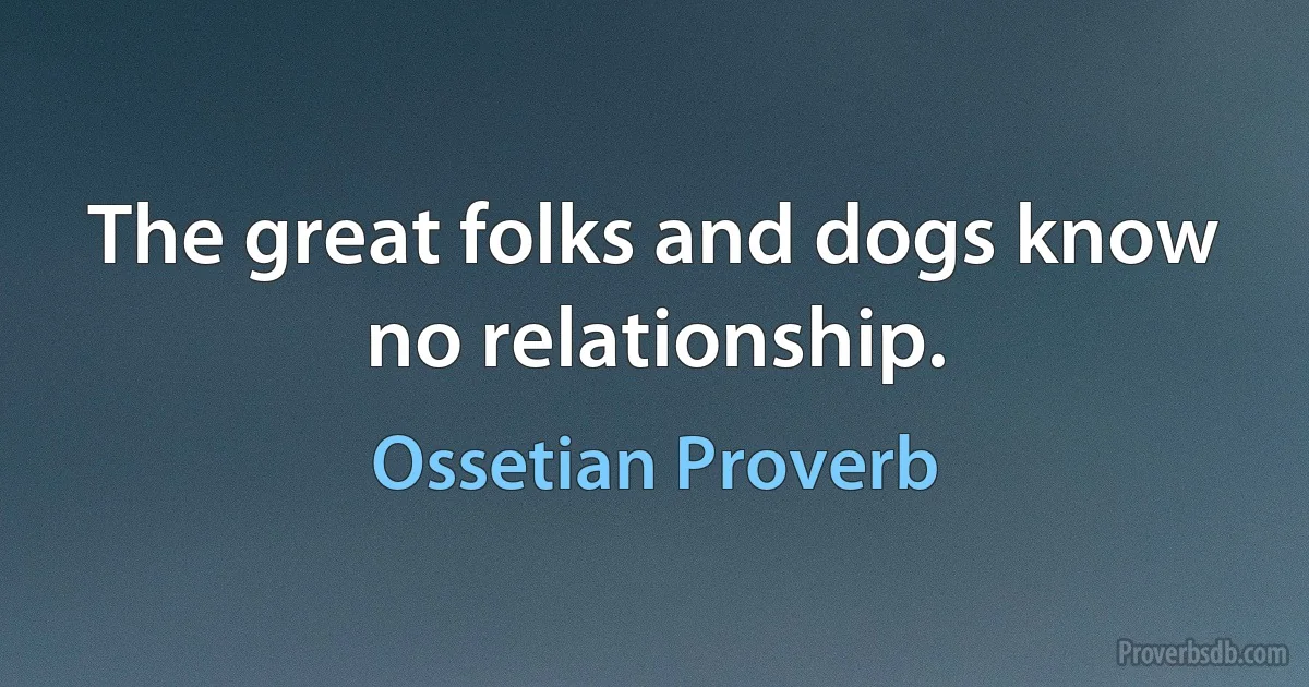 The great folks and dogs know no relationship. (Ossetian Proverb)