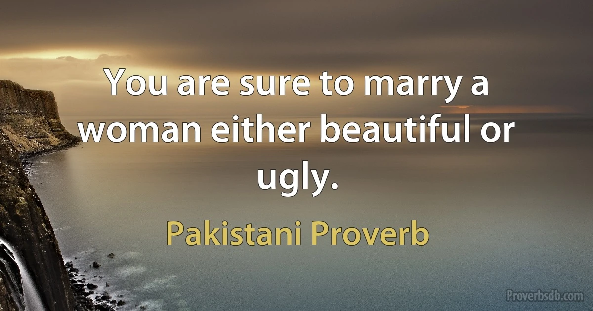 You are sure to marry a woman either beautiful or ugly. (Pakistani Proverb)