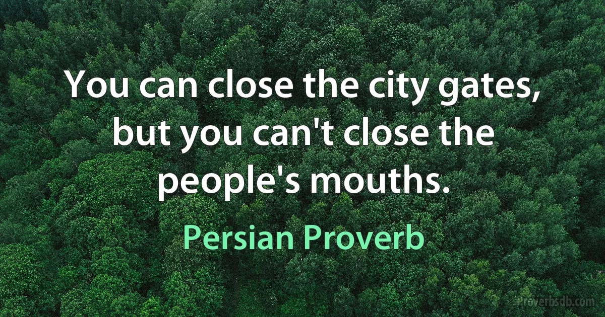 You can close the city gates, but you can't close the people's mouths. (Persian Proverb)