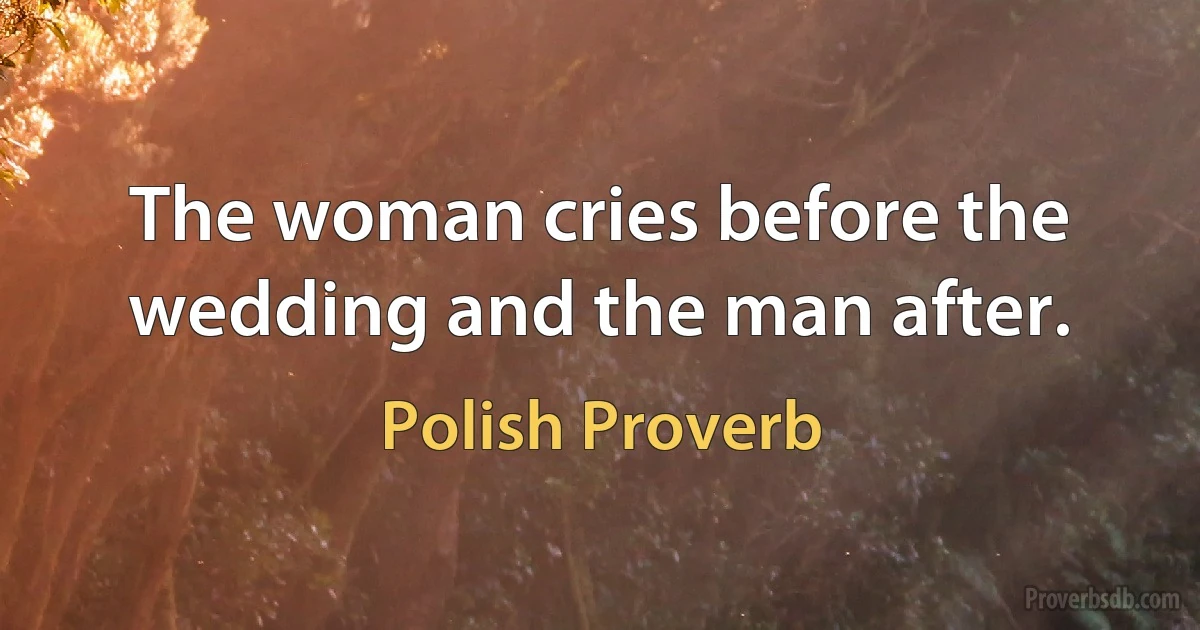 The woman cries before the wedding and the man after. (Polish Proverb)