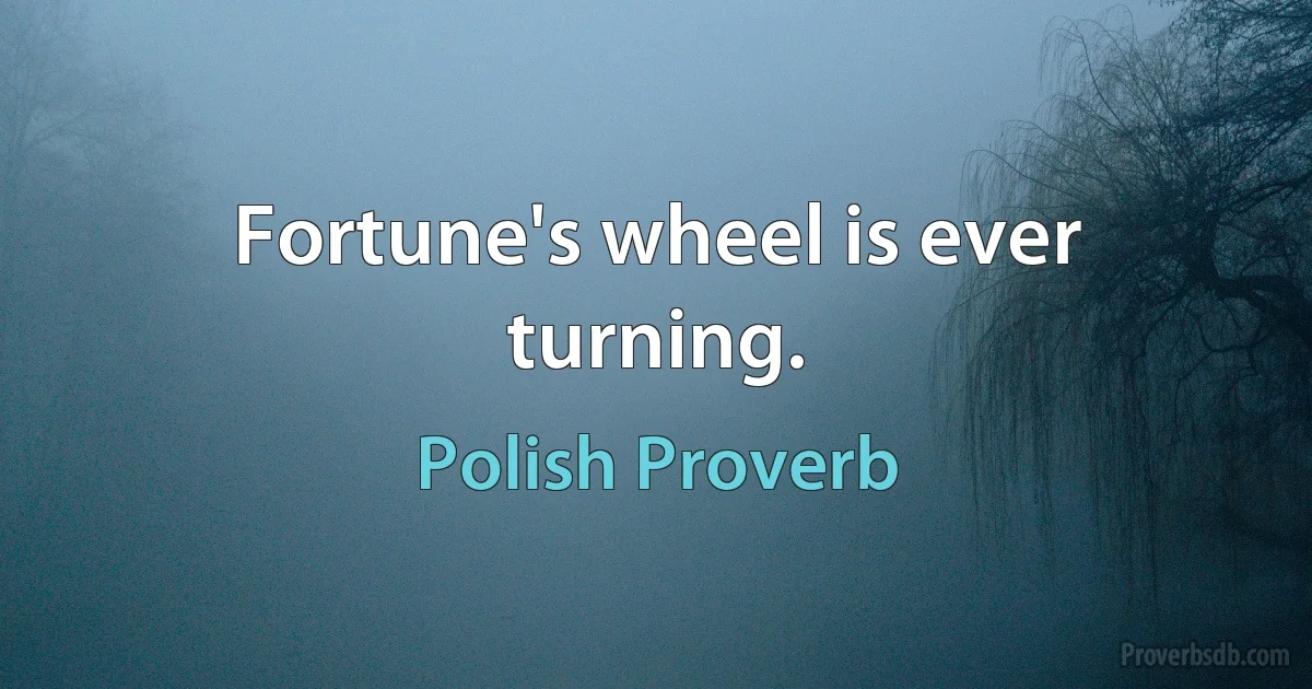 Fortune's wheel is ever turning. (Polish Proverb)