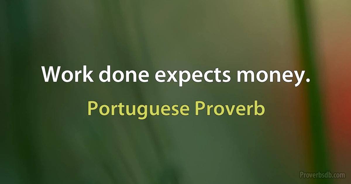 Work done expects money. (Portuguese Proverb)