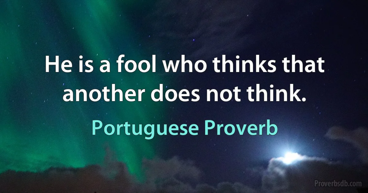 He is a fool who thinks that another does not think. (Portuguese Proverb)