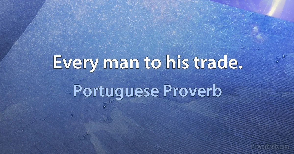 Every man to his trade. (Portuguese Proverb)