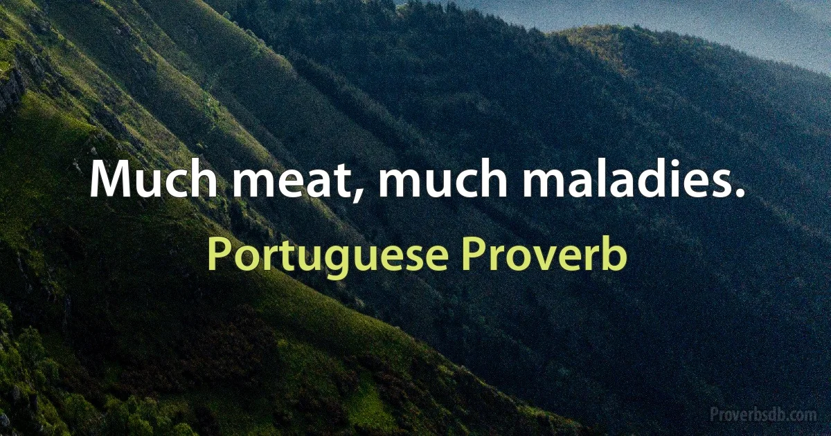 Much meat, much maladies. (Portuguese Proverb)