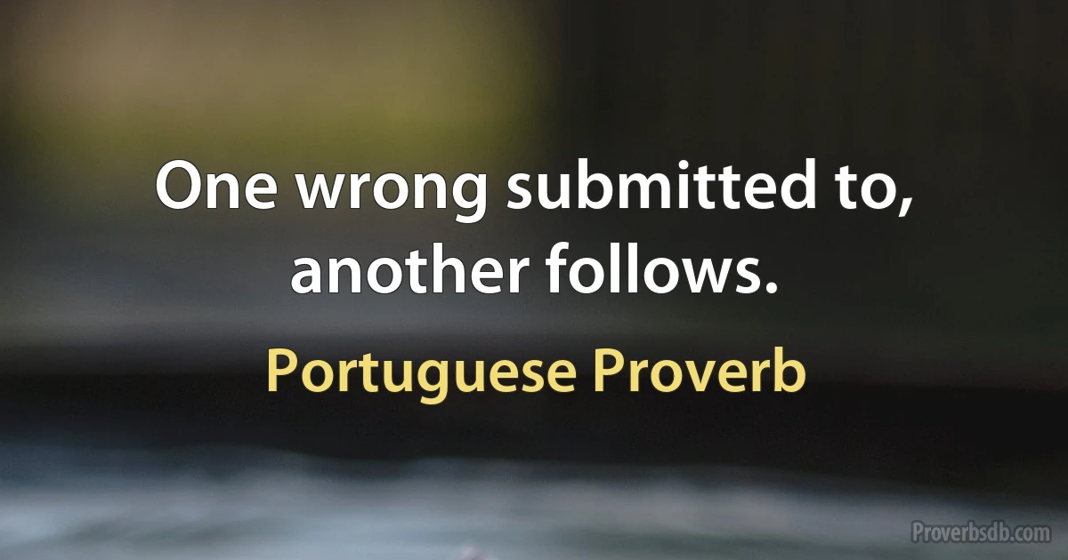 One wrong submitted to, another follows. (Portuguese Proverb)