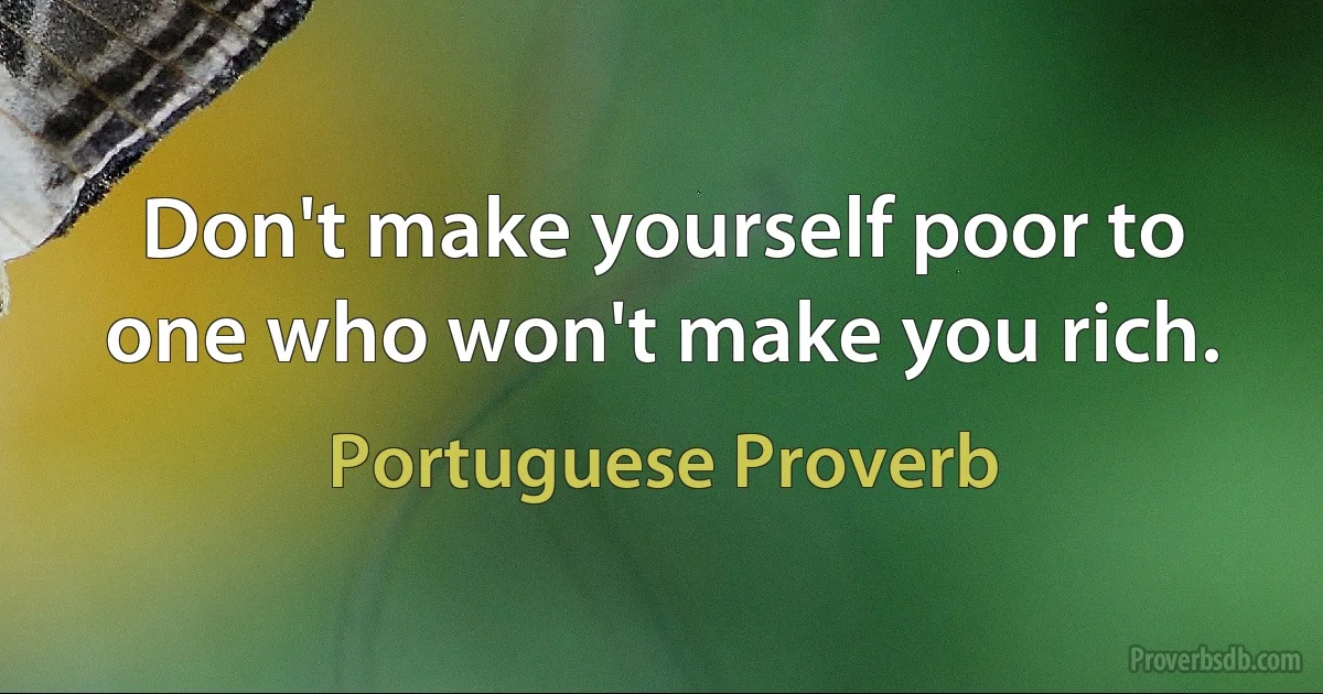 Don't make yourself poor to one who won't make you rich. (Portuguese Proverb)