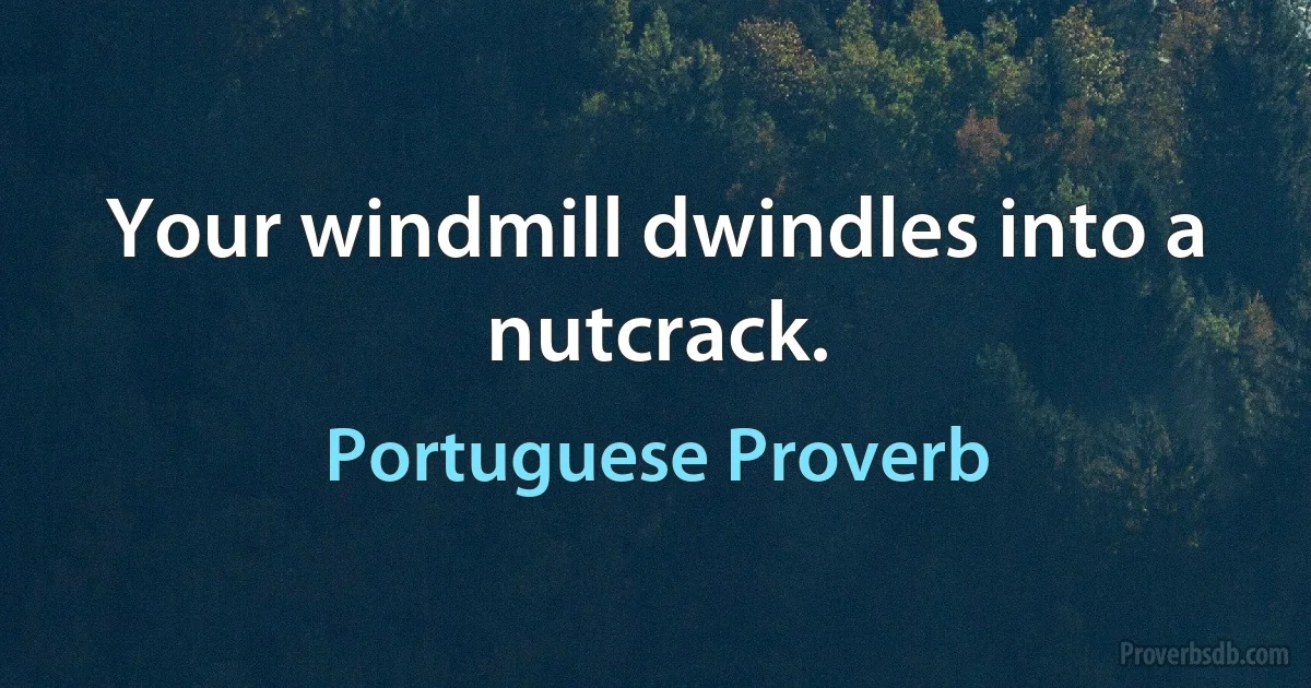 Your windmill dwindles into a nutcrack. (Portuguese Proverb)