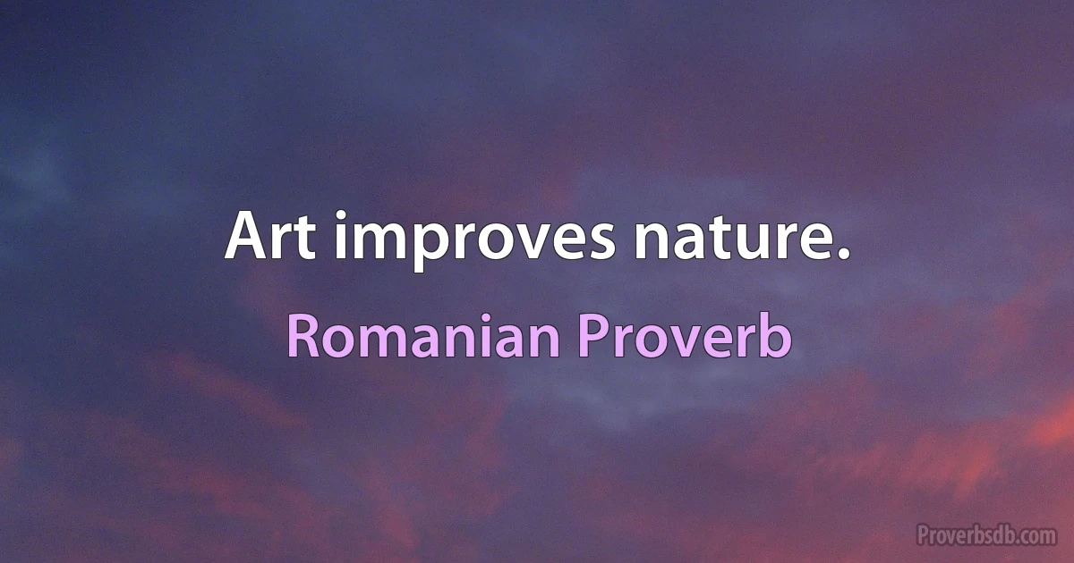 Art improves nature. (Romanian Proverb)