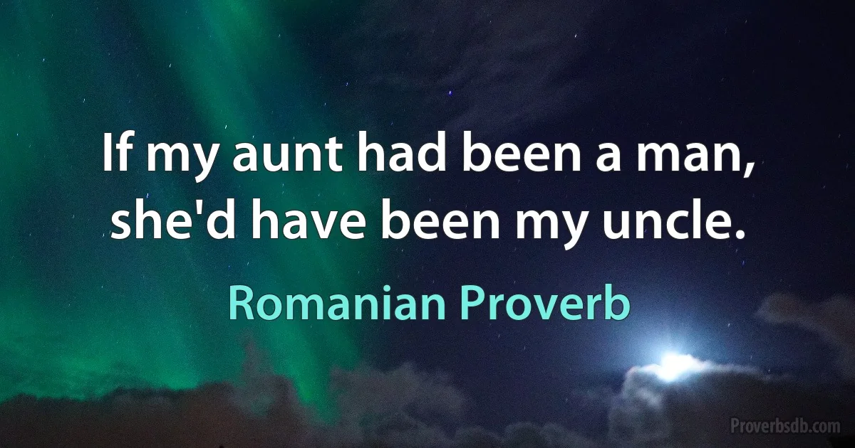 If my aunt had been a man, she'd have been my uncle. (Romanian Proverb)