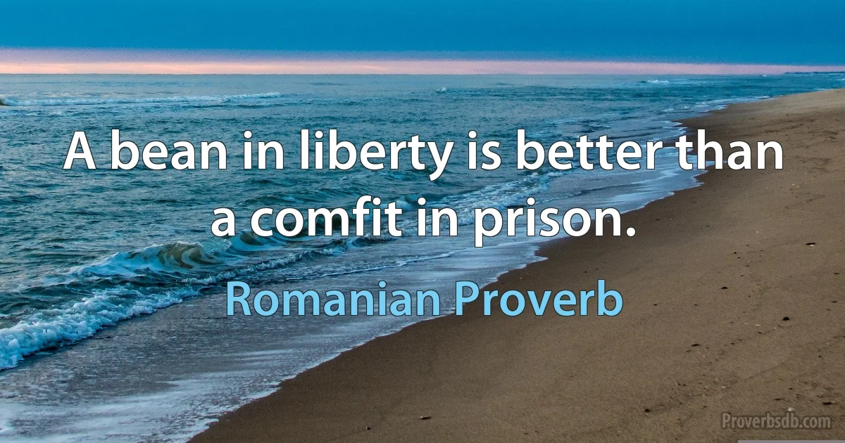 A bean in liberty is better than a comfit in prison. (Romanian Proverb)