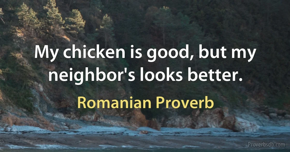 My chicken is good, but my neighbor's looks better. (Romanian Proverb)