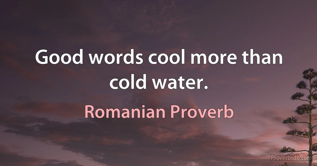 Good words cool more than cold water. (Romanian Proverb)