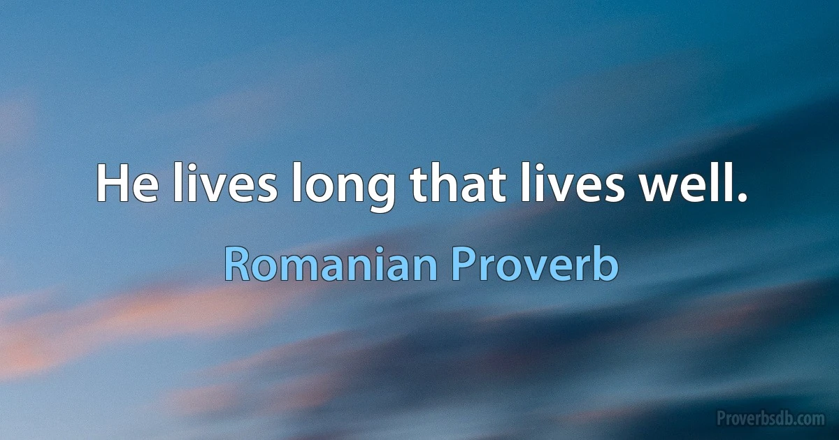 He lives long that lives well. (Romanian Proverb)